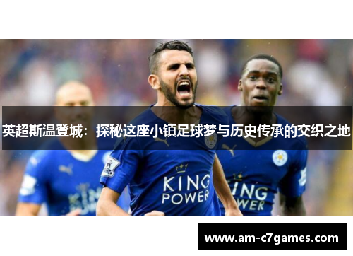 英超斯温登城:探秘这座小镇足球梦与历史传承的交织之地 英超斯温登城:探秘这座小镇足球梦与历史传承的交织之地