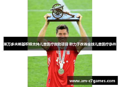 莱万多夫斯基积极支持儿童医疗救助项目 致力于改善全球儿童医疗条件 莱万多夫斯基积极支持儿童医疗救助项目 致力于改善全球儿童医疗条件