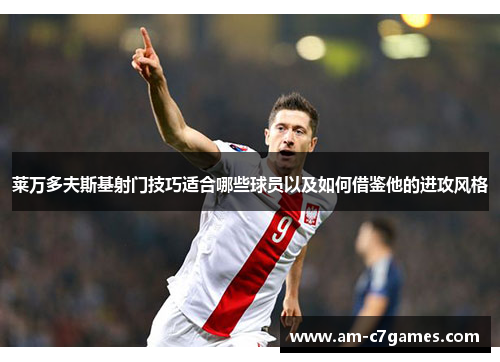 莱万多夫斯基射门技巧适合哪些球员以及如何借鉴他的进攻风格 莱万多夫斯基射门技巧适合哪些球员以及如何借鉴他的进攻风格