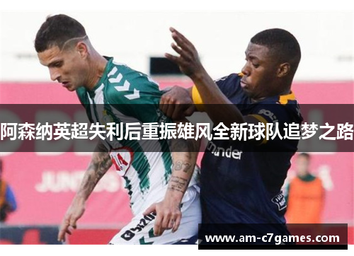 阿森纳英超失利后重振雄风全新球队追梦之路