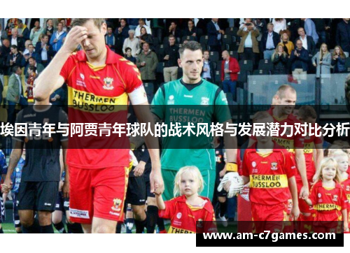 埃因青年与阿贾青年球队的战术风格与发展潜力对比分析
