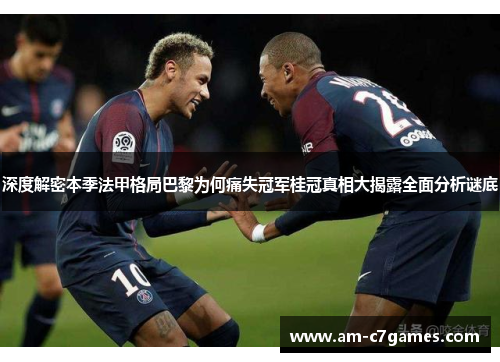 深度解密本季法甲格局巴黎为何痛失冠军桂冠真相大揭露全面分析谜底