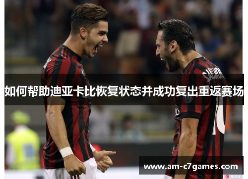 如何帮助迪亚卡比恢复状态并成功复出重返赛场