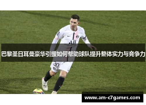 巴黎圣日耳曼豪华引援如何帮助球队提升整体实力与竞争力