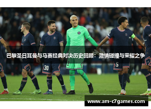巴黎圣日耳曼与马赛经典对决历史回顾:激情碰撞与荣耀之争 巴黎圣日耳曼与马赛经典对决历史回顾:激情碰撞与荣耀之争