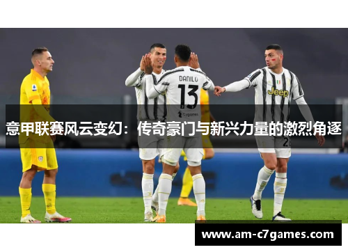 意甲联赛风云变幻:传奇豪门与新兴力量的激烈角逐 意甲联赛风云变幻:传奇豪门与新兴力量的激烈角逐