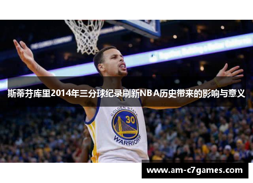 斯蒂芬库里2014年三分球纪录刷新NBA历史带来的影响与意义 斯蒂芬库里2014年三分球纪录刷新NBA历史带来的影响与意义