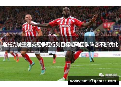 斯托克城重返英冠争冠行列目标明确团队阵容不断优化 斯托克城重返英冠争冠行列目标明确团队阵容不断优化