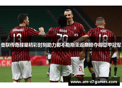 曼联传奇球星精彩时刻助力那不勒斯重返巅峰夺得意甲冠军 曼联传奇球星精彩时刻助力那不勒斯重返巅峰夺得意甲冠军