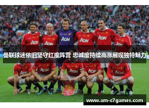 曼联球迷依旧坚守红魔阵营 忠诚度持续高涨展现独特魅力 曼联球迷依旧坚守红魔阵营 忠诚度持续高涨展现独特魅力