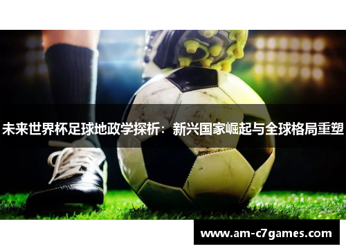 未来世界杯足球地政学探析:新兴国家崛起与全球格局重塑 未来世界杯足球地政学探析:新兴国家崛起与全球格局重塑