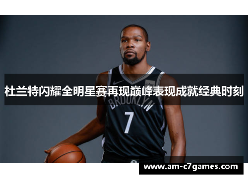 杜兰特闪耀全明星赛再现巅峰表现成就经典时刻