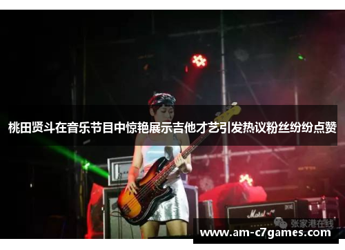桃田贤斗在音乐节目中惊艳展示吉他才艺引发热议粉丝纷纷点赞