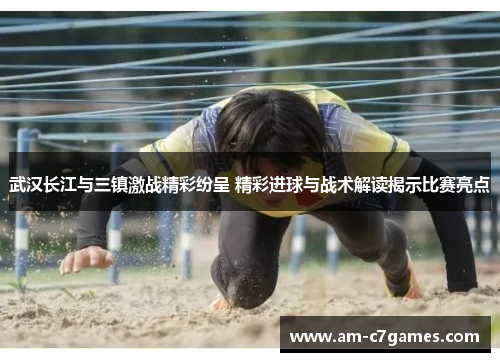 武汉长江与三镇激战精彩纷呈 精彩进球与战术解读揭示比赛亮点