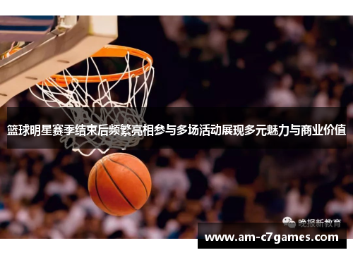 篮球明星赛季结束后频繁亮相参与多场活动展现多元魅力与商业价值 篮球明星赛季结束后频繁亮相参与多场活动展现多元魅力与商业价值