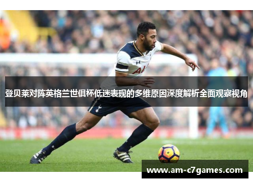 登贝莱对阵英格兰世俱杯低迷表现的多维原因深度解析全面观察视角 登贝莱对阵英格兰世俱杯低迷表现的多维原因深度解析全面观察视角