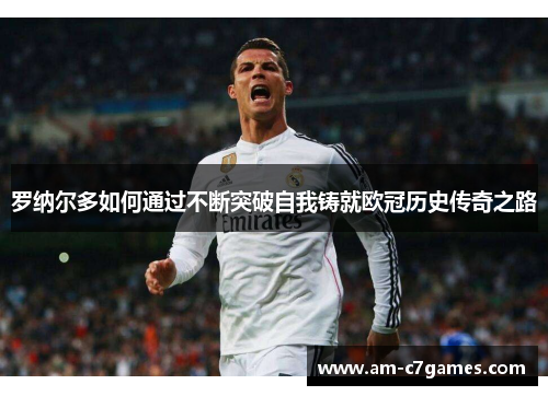 罗纳尔多如何通过不断突破自我铸就欧冠历史传奇之路 罗纳尔多如何通过不断突破自我铸就欧冠历史传奇之路