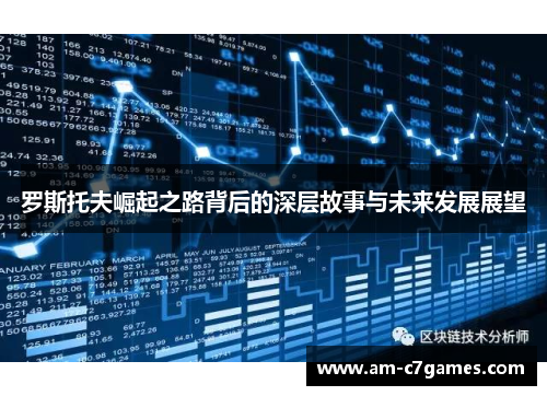 罗斯托夫崛起之路背后的深层故事与未来发展展望 罗斯托夫崛起之路背后的深层故事与未来发展展望