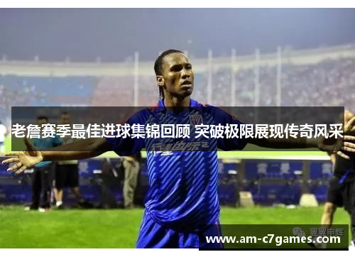 老詹赛季最佳进球集锦回顾 突破极限展现传奇风采 老詹赛季最佳进球集锦回顾 突破极限展现传奇风采