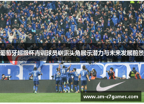 葡萄牙超级杯青训球员崭露头角展示潜力与未来发展前景