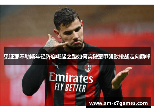 见证那不勒斯年轻阵容崛起之路如何突破意甲强敌挑战走向巅峰