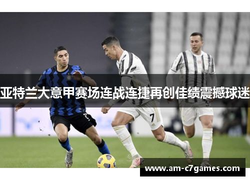 亚特兰大意甲赛场连战连捷再创佳绩震撼球迷 亚特兰大意甲赛场连战连捷再创佳绩震撼球迷