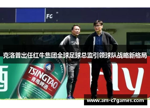 克洛普出任红牛集团全球足球总监引领球队战略新格局 克洛普出任红牛集团全球足球总监引领球队战略新格局