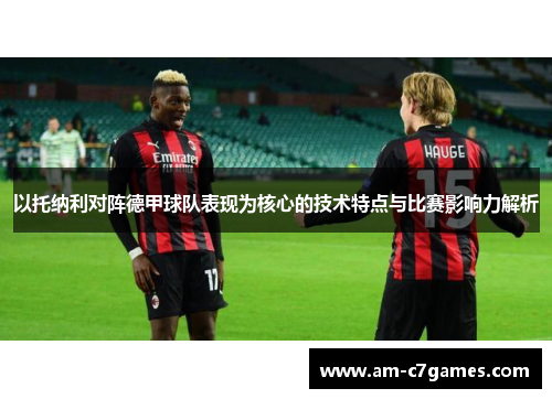 以托纳利对阵德甲球队表现为核心的技术特点与比赛影响力解析 以托纳利对阵德甲球队表现为核心的技术特点与比赛影响力解析