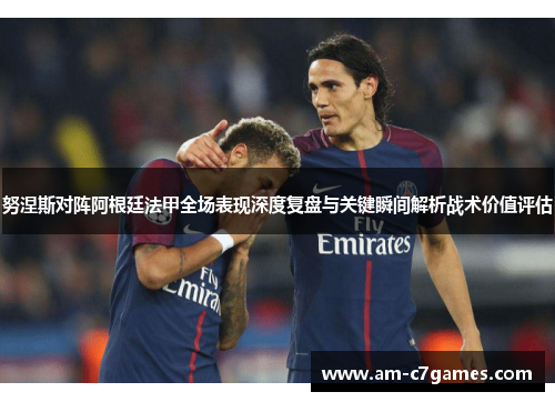 努涅斯对阵阿根廷法甲全场表现深度复盘与关键瞬间解析战术价值评估 努涅斯对阵阿根廷法甲全场表现深度复盘与关键瞬间解析战术价值评估