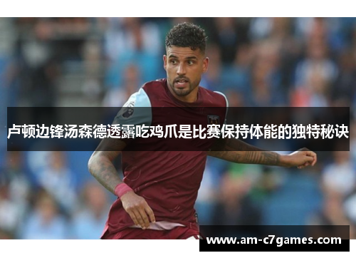 卢顿边锋汤森德透露吃鸡爪是比赛保持体能的独特秘诀