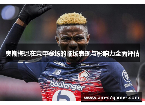 奥斯梅恩在意甲赛场的临场表现与影响力全面评估
