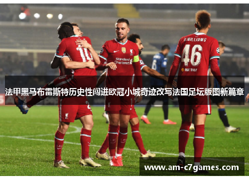 法甲黑马布雷斯特历史性闯进欧冠小城奇迹改写法国足坛版图新篇章