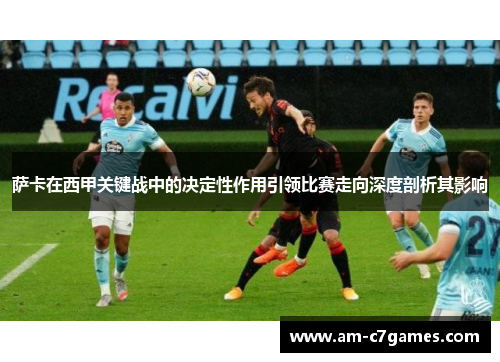 萨卡在西甲关键战中的决定性作用引领比赛走向深度剖析其影响