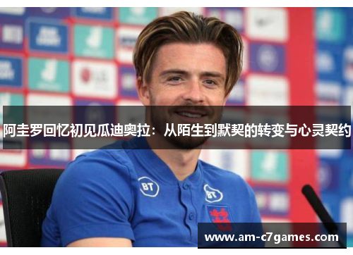 阿圭罗回忆初见瓜迪奥拉：从陌生到默契的转变与心灵契约