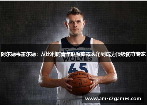 阿尔德韦雷尔德：从比利时青年联赛崭露头角到成为顶级防守专家