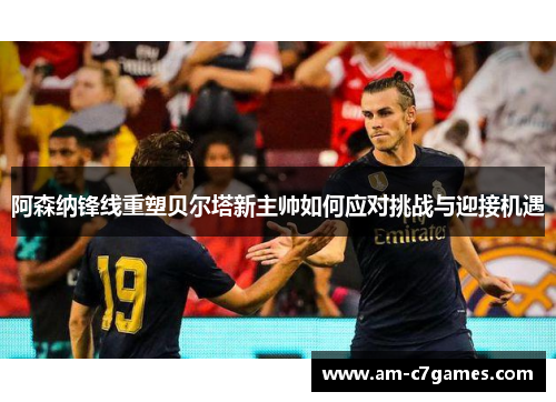 阿森纳锋线重塑贝尔塔新主帅如何应对挑战与迎接机遇 阿森纳锋线重塑贝尔塔新主帅如何应对挑战与迎接机遇