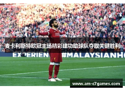 麦卡利斯特欧冠主场精彩建功助球队夺取关键胜利 麦卡利斯特欧冠主场精彩建功助球队夺取关键胜利