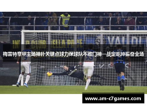梅雷特意甲主场神扑关键点球力保球队不败门神一战定乾坤振奋全场 梅雷特意甲主场神扑关键点球力保球队不败门神一战定乾坤振奋全场