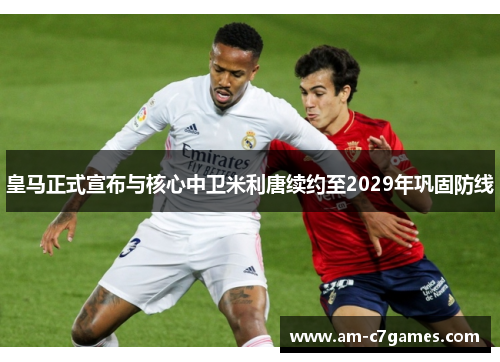 皇马正式宣布与核心中卫米利唐续约至2029年巩固防线