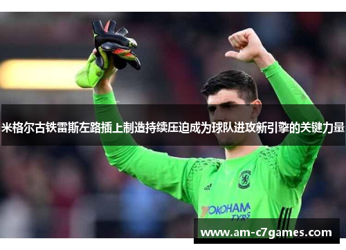 米格尔古铁雷斯左路插上制造持续压迫成为球队进攻新引擎的关键力量
