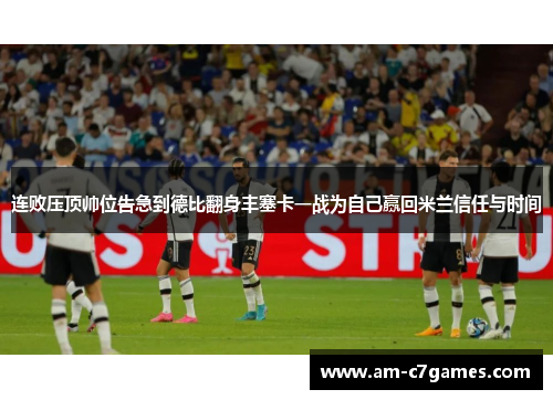 连败压顶帅位告急到德比翻身丰塞卡一战为自己赢回米兰信任与时间 连败压顶帅位告急到德比翻身丰塞卡一战为自己赢回米兰信任与时间