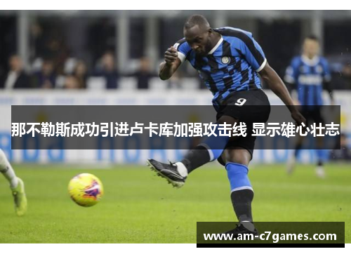 那不勒斯成功引进卢卡库加强攻击线 显示雄心壮志 那不勒斯成功引进卢卡库加强攻击线 显示雄心壮志