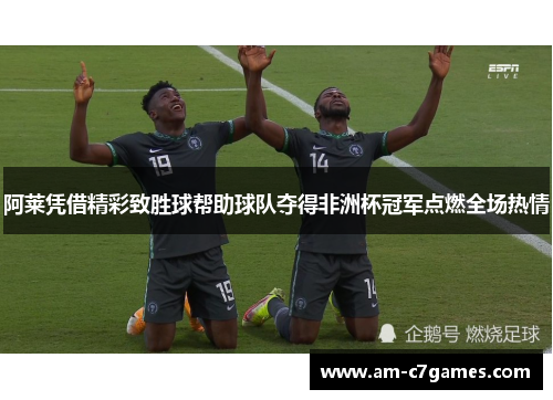 阿莱凭借精彩致胜球帮助球队夺得非洲杯冠军点燃全场热情 阿莱凭借精彩致胜球帮助球队夺得非洲杯冠军点燃全场热情