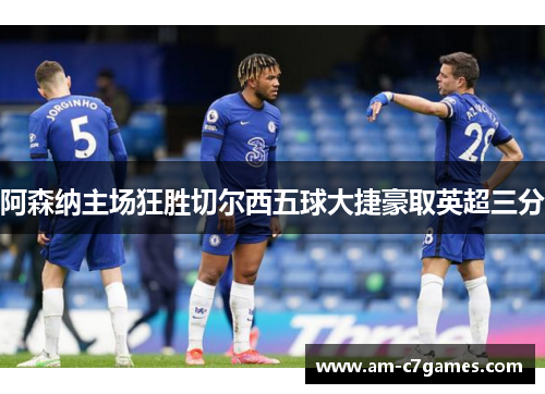 阿森纳主场狂胜切尔西五球大捷豪取英超三分 阿森纳主场狂胜切尔西五球大捷豪取英超三分