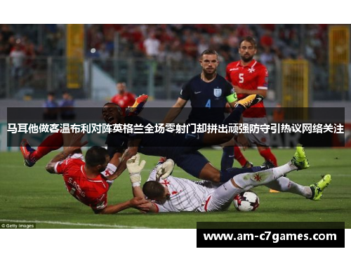 马耳他做客温布利对阵英格兰全场零射门却拼出顽强防守引热议网络关注 马耳他做客温布利对阵英格兰全场零射门却拼出顽强防守引热议网络关注